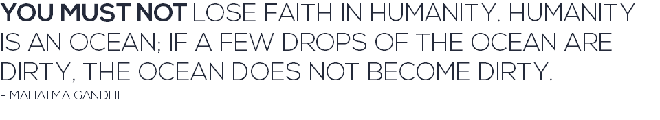 YOU MUST NOT LOSE FAITH IN HUMANITY. HUMANITY IS AN OCEAN; IF A FEW DROPS OF THE OCEAN ARE DIRTY, THE OCEAN DOES NOT BECOME DIRTY. - MAHATMA GANDHI 